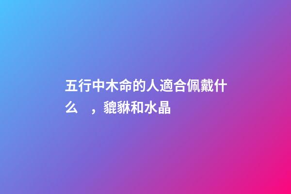 五行中木命的人適合佩戴什么，貔貅和水晶
